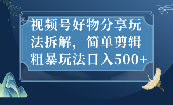 视频号好物分享玩法拆解，简单剪辑粗暴玩法日入500+-寒山客