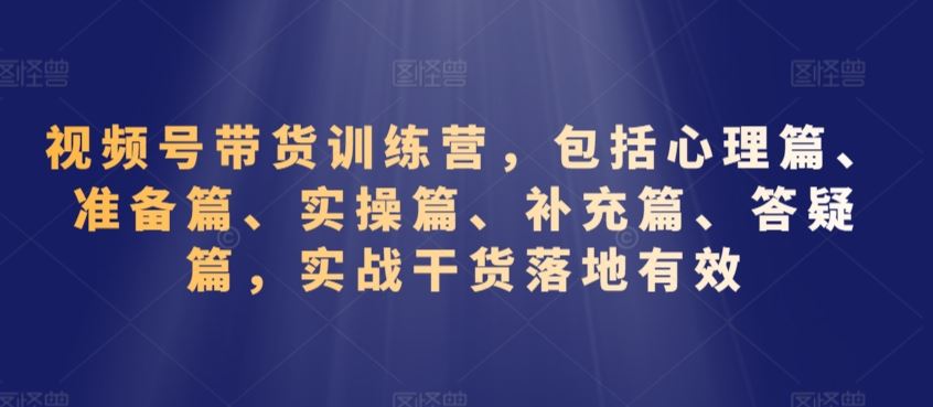 视频号带货训练营，包括心理篇、准备篇、实操篇、补充篇、答疑篇，实战干货落地有效-寒山客