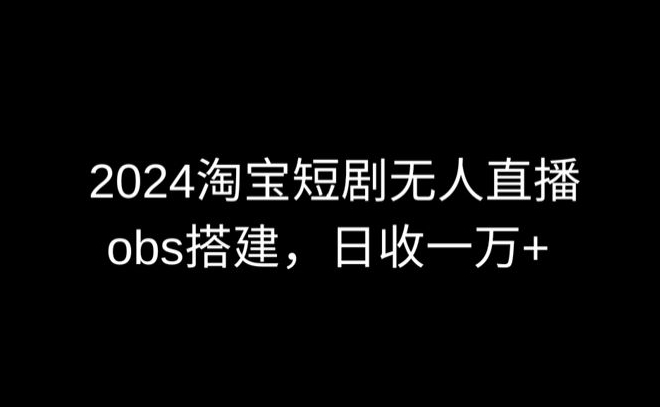 2024最新淘宝短剧无人直播，obs多窗口搭建，日收6000+-寒山客