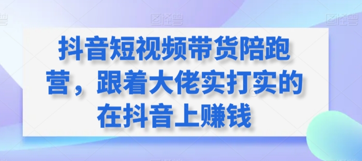 抖音短视频带货陪跑营，跟着大佬实打实的在抖音上赚钱-寒山客