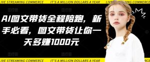 AI图文带货全程陪跑，新手必看，图文带货让你一天多赚1000元-寒山客
