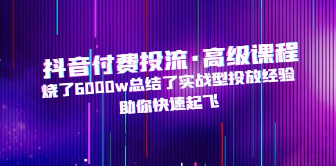 抖音付费投流·高级课程，烧了6000w总结了实战型投放经验，助你快速起飞-寒山客