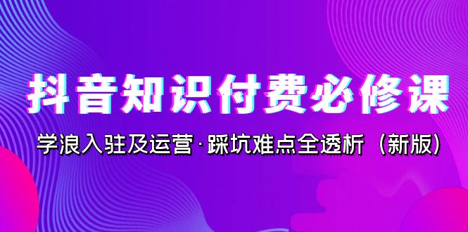 抖音·知识付费·必修课，学浪入驻及运营·踩坑难点全透析（2023新版）-寒山客