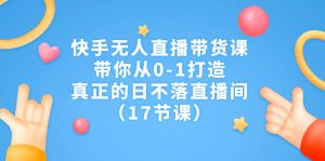 快手无人直播带货课，带你从0-1打造，真正的日不落直播间（17节课）-寒山客
