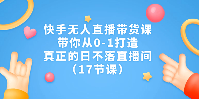 快手无人直播带货课，带你从0-1打造，真正的日不落直播间（17节课）-寒山客