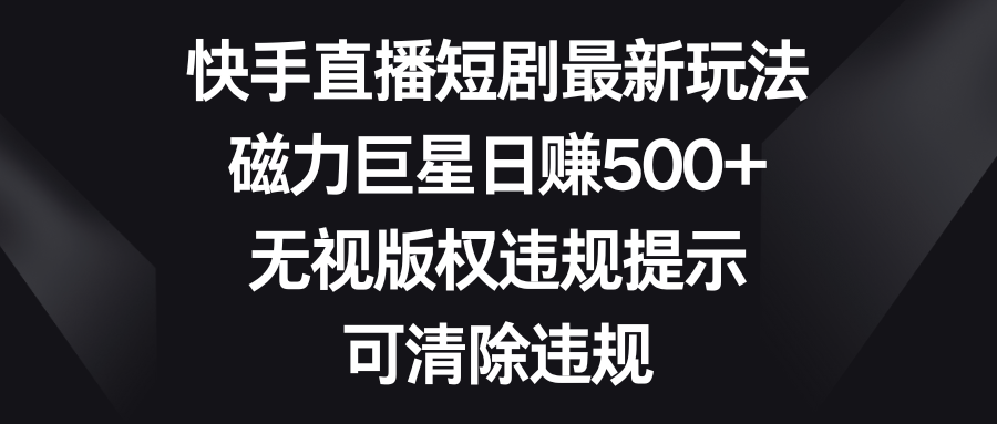 快手直播短剧最新玩法，磁力巨星日赚500+，无视版权违规提示，可清除违规-寒山客