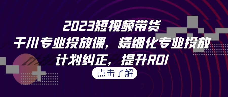 2023短视频带货-千川专业投放课，精细化专业投放，计划纠正，提升ROI-寒山客