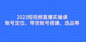 2023短视频直播实操课,账号定位、带货账号搭建、选品等-寒山客