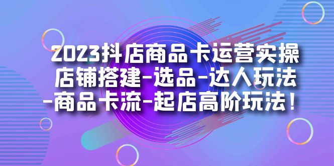 2023抖店商品卡运营实操：店铺搭建-选品-达人玩法-商品卡流-起店高阶玩玩-寒山客