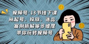 视频号·13节线下课,从起号、投放、选品、案例拆解等多维度带你玩转视频号-寒山客