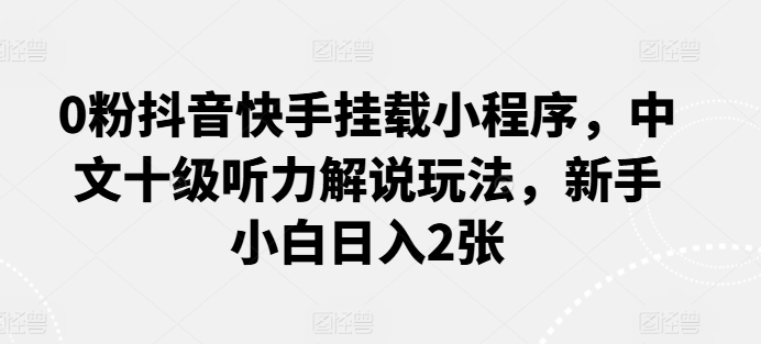 0粉抖音快手挂载小程序，中文十级听力解说玩法，新手小白日入2张-寒衣客