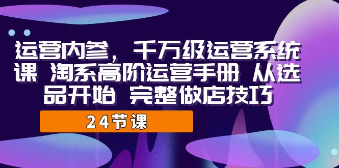 运营·内参 千万级·运营系统课 淘系高阶运营手册 从选品开始 完整做店技巧-寒山客