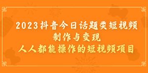2023抖音今日话题类短视频制作与变现,人人都能操作的短视频项目-寒山客