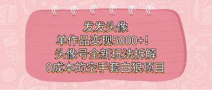 发发头像，单作品变现5000+！头像号全新玩法拆解，0成本的空手套白狼项目-寒山客