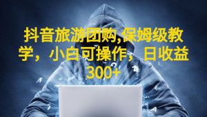 抖音旅游团购项目,保姆级教学,小白可操作,日收益300+(教程+素材)-寒山客