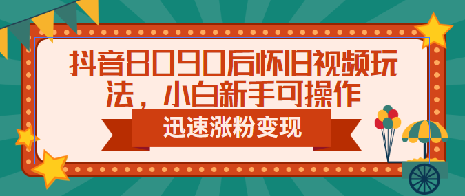 抖音8090后怀旧视频玩法，小白新手可操作，迅速涨粉变现（教程+素材）-寒山客