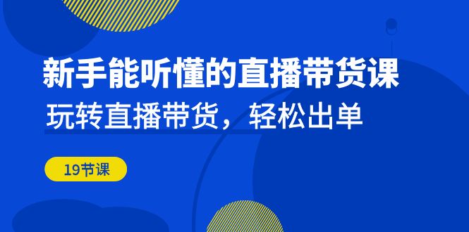 新手能听懂的直播带货课：玩转直播带货，轻松出单（19节课）-寒山客