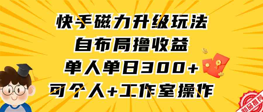 （9368期）快手磁力升级玩法，自布局撸收益，单人单日300+，个人工作室均可操作-寒山客