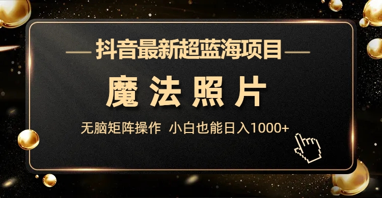 抖音最新超蓝海项目，魔法照片，无脑矩阵操作，小白也能日入1000+-寒山客