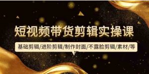 短视频带货剪辑实操课:基础剪辑/进阶剪辑/制作封面/不露脸剪辑/素材/等等-寒山客
