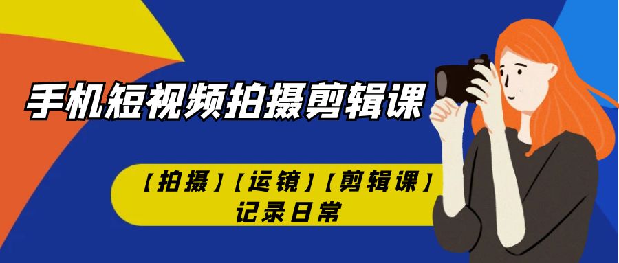 手机短视频-拍摄剪辑课【拍摄】【运镜】【剪辑课】记录日常！-寒山客