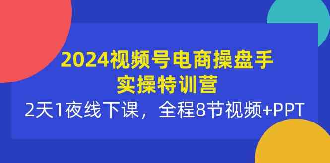 （10156期）2024视频号电商操盘手实操特训营：2天1夜线下课，全程8节视频+PPT-寒山客