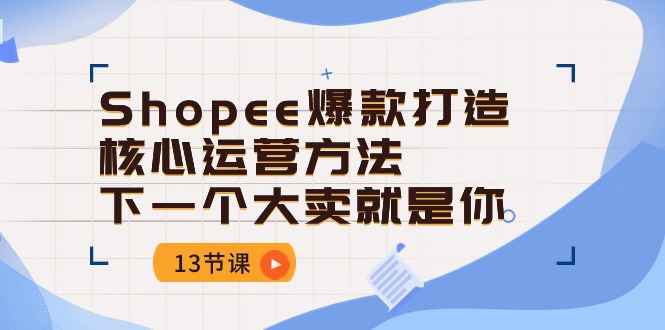 （10777期）Shopee-爆款打造核心运营方法，下一个大卖就是你（13节课）-寒山客