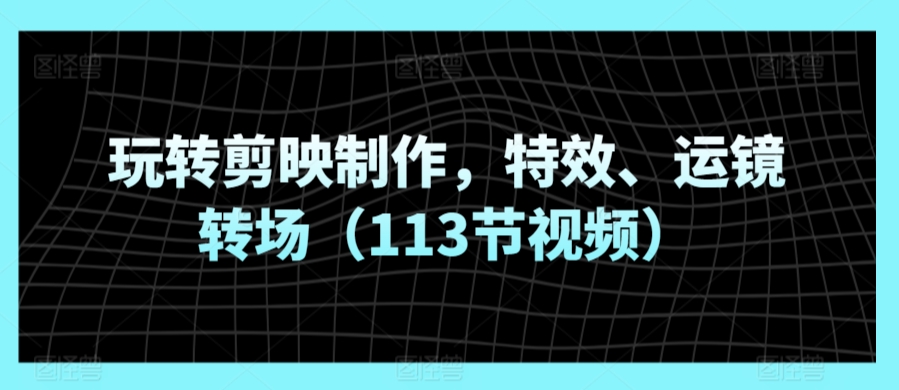 玩转剪映制作，特效、运镜转场（113节视频）-寒山客