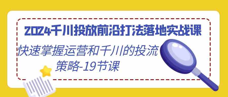 （9123期）2024千川投放前沿打法落地实战课，快速掌握运营和千川的投流策略-19节课-寒山客