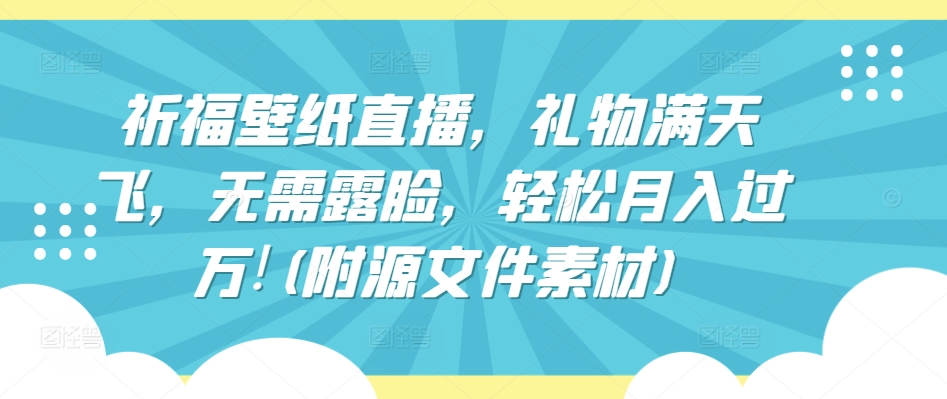 祈福壁纸直播，礼物满天飞，无需露脸，轻松月入过万!(附源文件素材)-寒山客