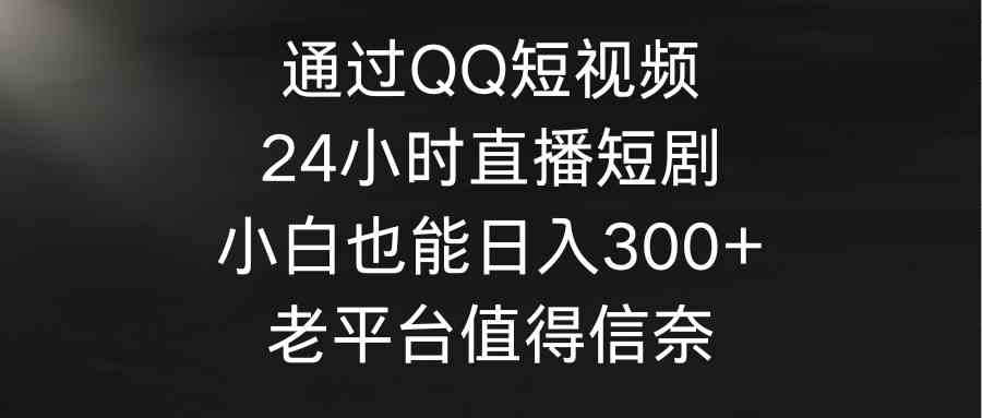 （9469期）通过QQ短视频、24小时直播短剧，小白也能日入300+，老平台值得信奈-寒山客