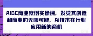 AIGC商业案例实操课,发觉其创造和商业的无限可能,Ai技术在行业应用新的商机-寒山客