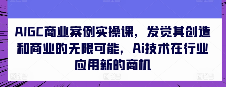 AIGC商业案例实操课，发觉其创造和商业的无限可能，Ai技术在行业应用新的商机-寒山客