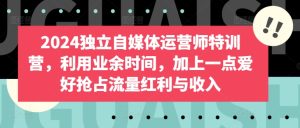 2024独立自媒体运营师特训营,利用业余时间,加上一点爱好抢占流量红利与收入-寒山客