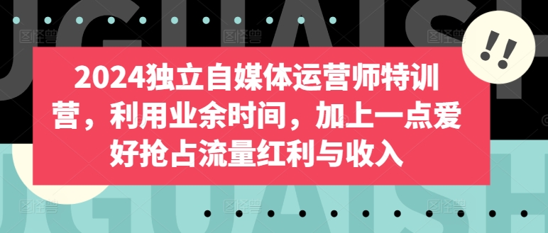 2024独立自媒体运营师特训营，利用业余时间，加上一点爱好抢占流量红利与收入-寒山客