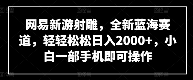 网易新游射雕，全新蓝海赛道，轻轻松松日入2000+，小白一部手机即可操作-寒山客