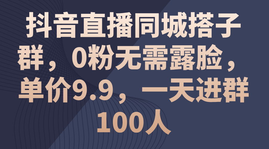 抖音直播同城搭子群，0粉无需露脸，单价9.9，一天进群100人-寒山客