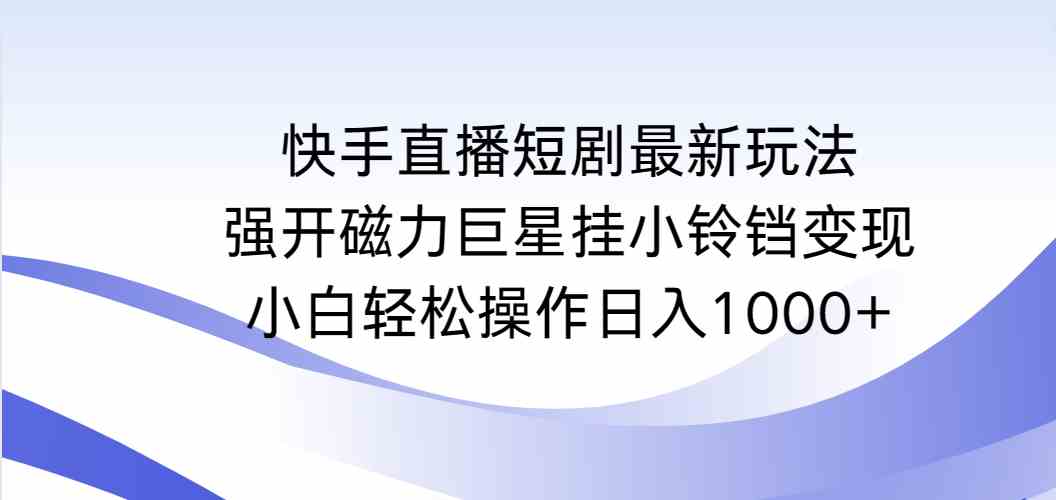 （9320期）快手直播短剧最新玩法，强开磁力巨星挂小铃铛变现，小白轻松操作日入1000+-寒山客