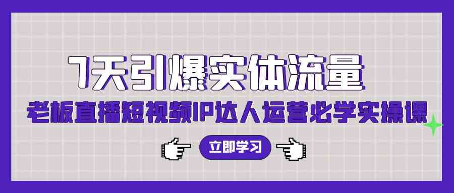 （9593期）7天引爆实体流量，老板直播短视频IP达人运营必学实操课（56节高清无水印）-寒山客