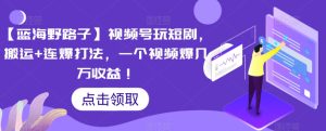 【蓝海野路子】视频号玩短剧,搬运+连爆打法,一个视频爆几万收益-寒山客