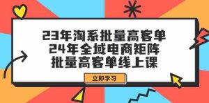 (9636期)23年淘系批量高客单+24年全域电商矩阵,批量高客单线上课(109节课)-寒山客