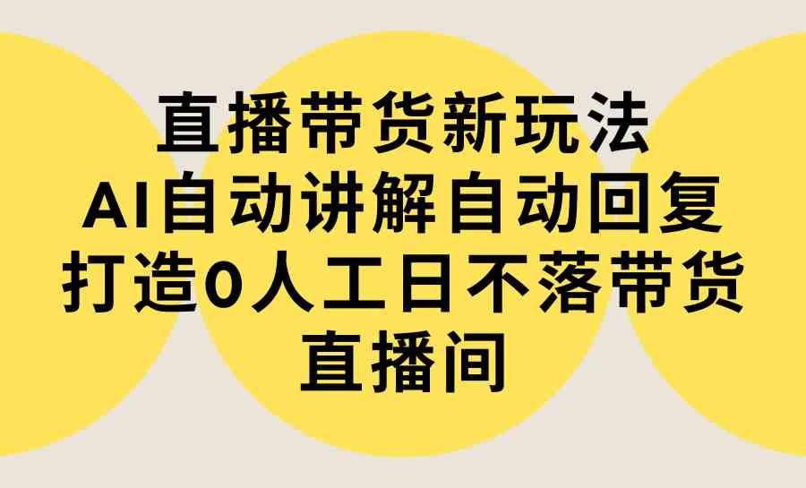 （9328期）直播带货新玩法，AI自动讲解自动回复 打造0人工日不落带货直播间-教程+软件-寒山客