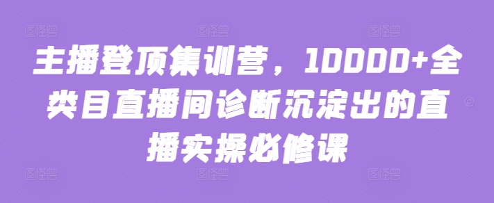 主播登顶集训营，10000+全类目直播间诊断沉淀出的直播实操必修课-寒衣客