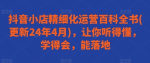 抖音小店精细化运营百科全书(更新24年4月),让你听得懂,学得会,能落地-寒山客