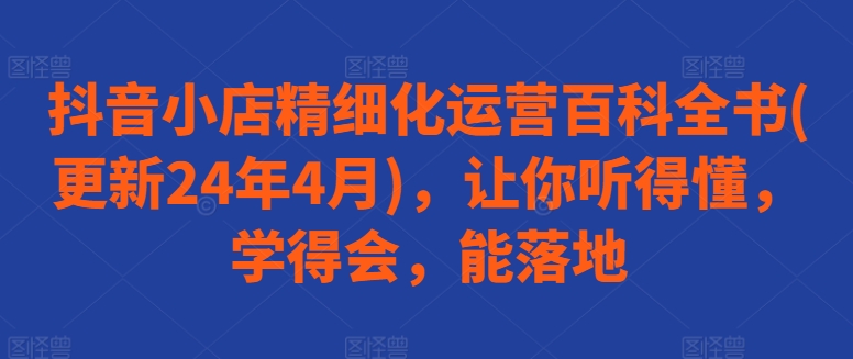 抖音小店精细化运营百科全书(更新24年4月)，让你听得懂，学得会，能落地-寒山客