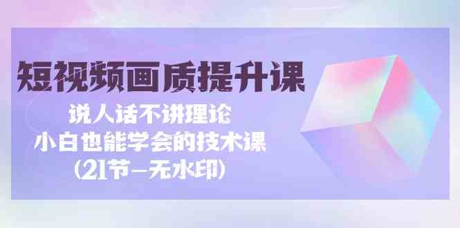 短视频画质提升课，说人话不讲理论，小白也能学会的技术课(无水印)-寒山客