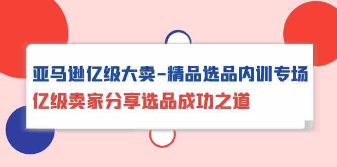 亚马逊亿级大卖精品选品内训专场，亿级卖家分享选品成功之道-寒山客