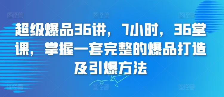 超级爆品36讲，7小时，36堂课，掌握一套完整的爆品打造及引爆方法-寒山客