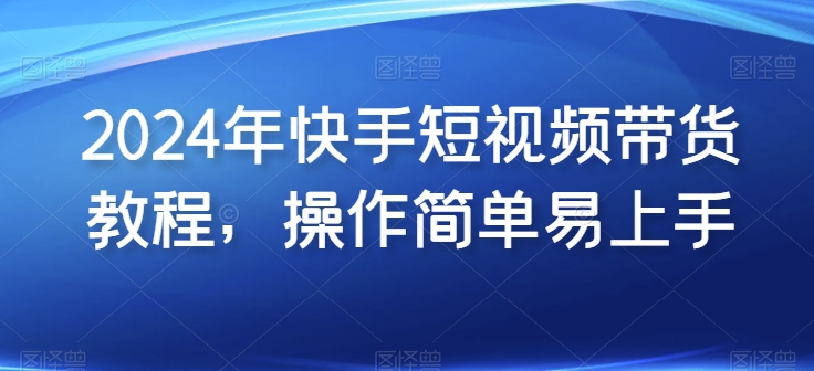 2024年快手短视频带货教程，操作简单易上手-寒山客