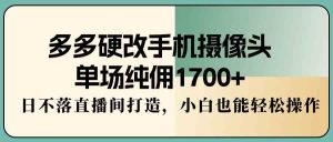 (9228期)多多硬改手机摄像头,单场纯佣1700+,日不落直播间打造,小白也能轻松操作-寒山客